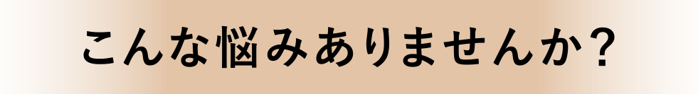 こんな悩みありませんか？